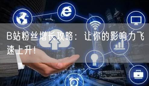 B站粉丝增长攻略：让你的影响力飞速上升！