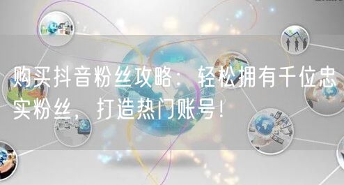购买抖音粉丝攻略：轻松拥有千位忠实粉丝，打造热门账号！