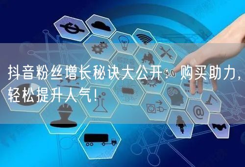 抖音粉丝增长秘诀大公开：购买助力，轻松提升人气！
