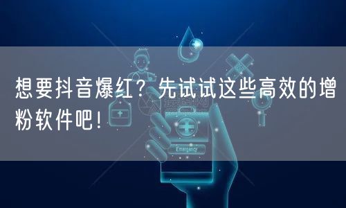 想要抖音爆红？先试试这些高效的增粉软件吧！
