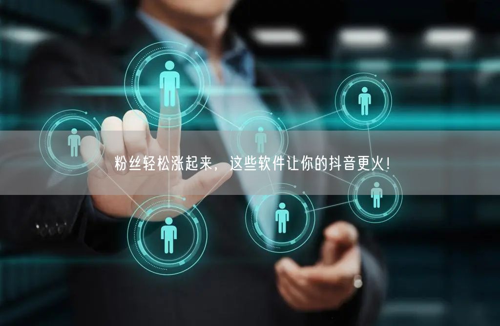粉丝轻松涨起来，这些软件让你的抖音更火！