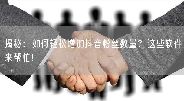 揭秘：如何轻松增加抖音粉丝数量？这些软件来帮忙！