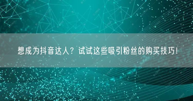 想成为抖音达人？试试这些吸引粉丝的购买技巧！