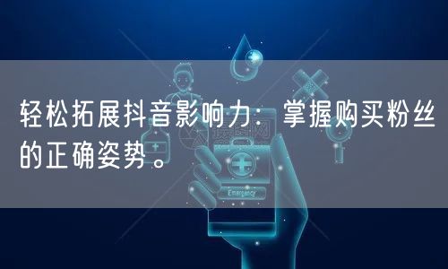 轻松拓展抖音影响力：掌握购买粉丝的正确姿势。