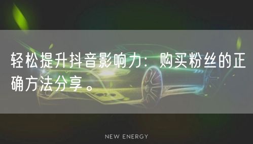 轻松提升抖音影响力：购买粉丝的正确方法分享。