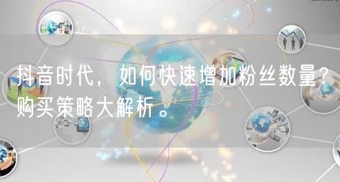 抖音时代，如何快速增加粉丝数量？购买策略大解析。