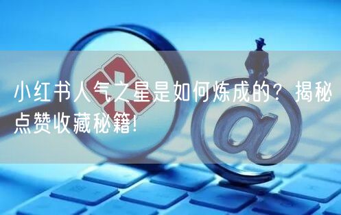 小红书人气之星是如何炼成的？揭秘点赞收藏秘籍!