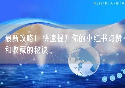 最新攻略！快速提升你的小红书点赞和收藏的秘诀！