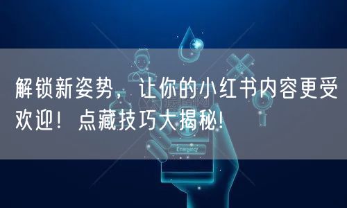 解锁新姿势，让你的小红书内容更受欢迎！点藏技巧大揭秘!