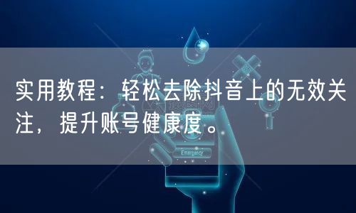 实用教程：轻松去除抖音上的无效关注，提升账号健康度。