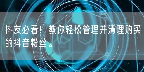 抖友必看！教你轻松管理并清理购买的抖音粉丝。
