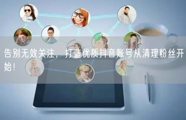 告别无效关注，打造优质抖音账号从清理粉丝开始！