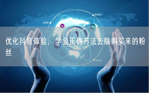 优化抖音体验，学会正确方法去除购买来的粉丝
