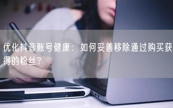 优化抖音账号健康：如何妥善移除通过购买获得的粉丝？
