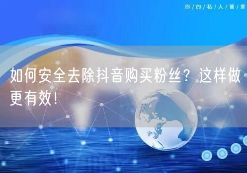 如何安全去除抖音购买粉丝？这样做更有效！