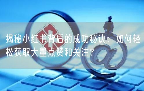 揭秘小红书背后的成功秘诀：如何轻松获取大量点赞和关注？