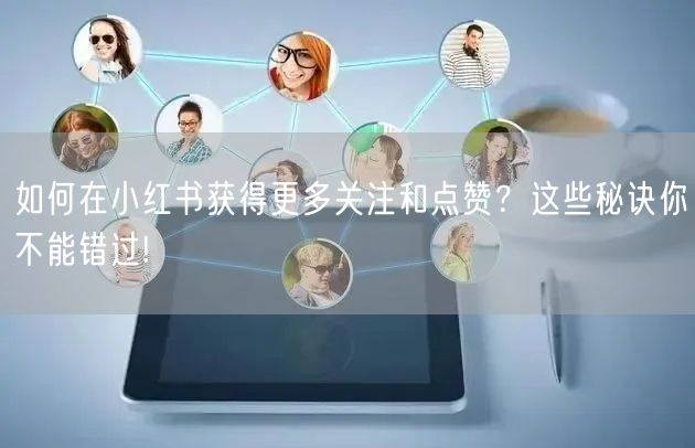 如何在小红书获得更多关注和点赞？这些秘诀你不能错过!