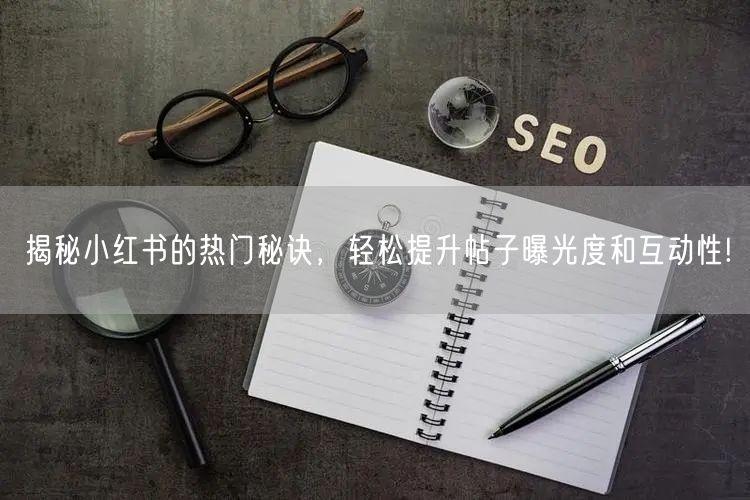 揭秘小红书的热门秘诀，轻松提升帖子曝光度和互动性!