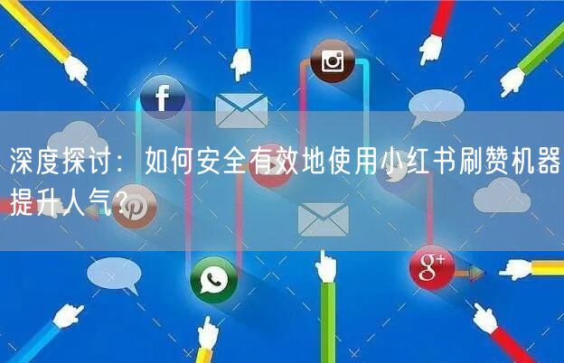 深度探讨：如何安全有效地使用小红书刷赞机器提升人气？
