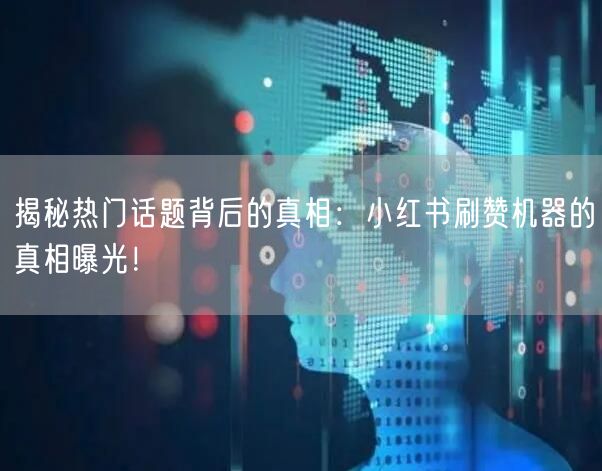 揭秘热门话题背后的真相：小红书刷赞机器的真相曝光！
