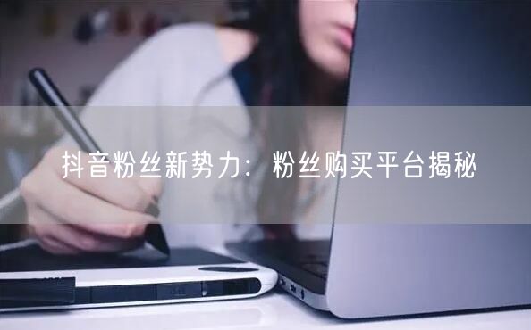 抖音粉丝新势力：粉丝购买平台揭秘