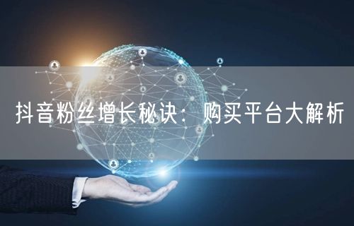 抖音粉丝增长秘诀：购买平台大解析