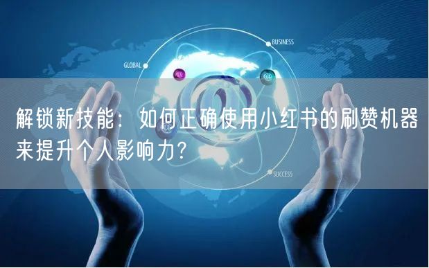 解锁新技能：如何正确使用小红书的刷赞机器来提升个人影响力？