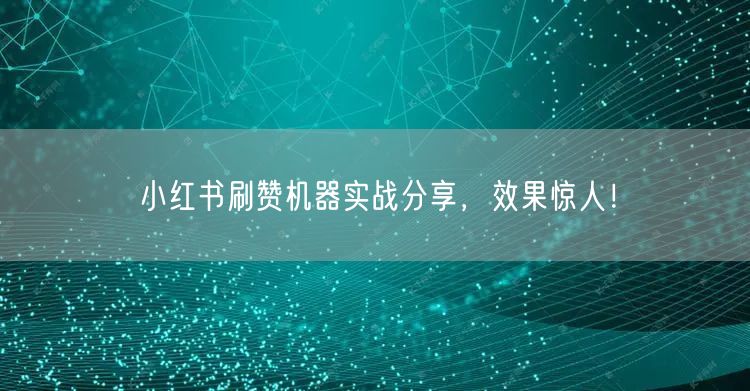 小红书刷赞机器实战分享，效果惊人！