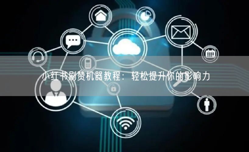小红书刷赞机器教程：轻松提升你的影响力