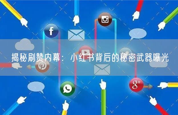 揭秘刷赞内幕：小红书背后的秘密武器曝光