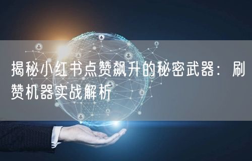 揭秘小红书点赞飙升的秘密武器：刷赞机器实战解析