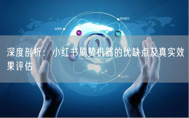 深度剖析：小红书刷赞机器的优缺点及真实效果评估