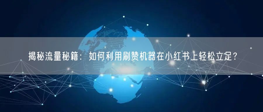 揭秘流量秘籍：如何利用刷赞机器在小红书上轻松立足？
