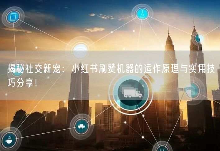 揭秘社交新宠：小红书刷赞机器的运作原理与实用技巧分享！