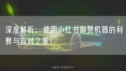 深度解析：使用小红书刷赞机器的利弊与应对之策！