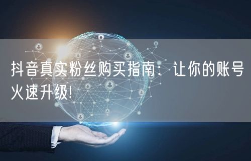 抖音真实粉丝购买指南：让你的账号火速升级!