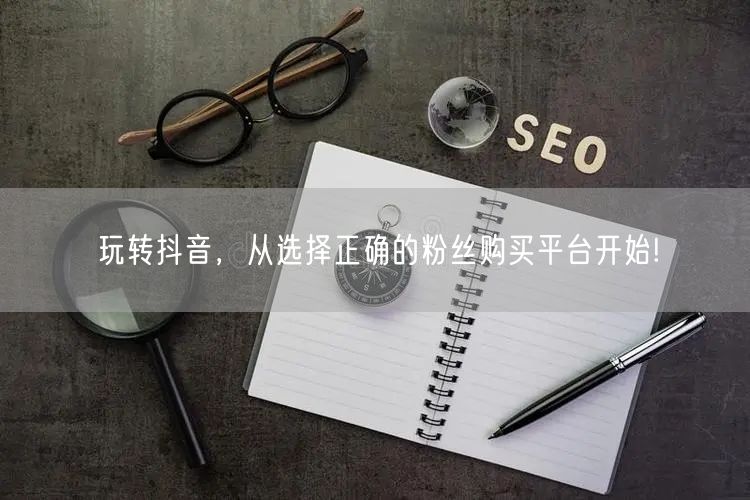 玩转抖音，从选择正确的粉丝购买平台开始!
