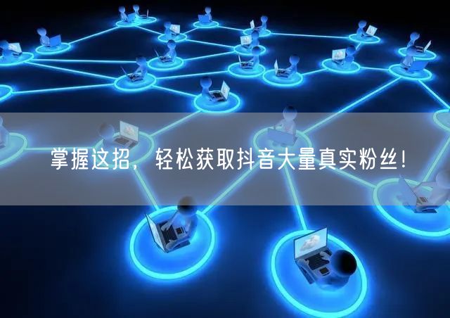 掌握这招，轻松获取抖音大量真实粉丝！