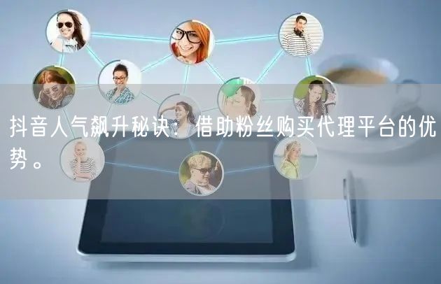 抖音人气飙升秘诀：借助粉丝购买代理平台的优势。