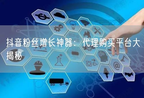 抖音粉丝增长神器：代理购买平台大揭秘