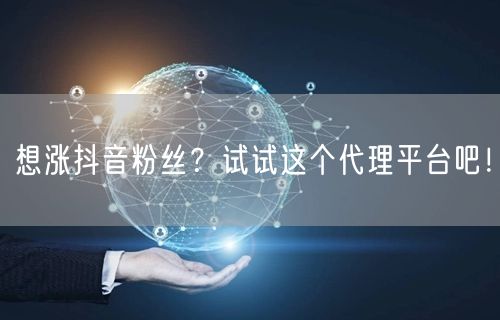 想涨抖音粉丝？试试这个代理平台吧！