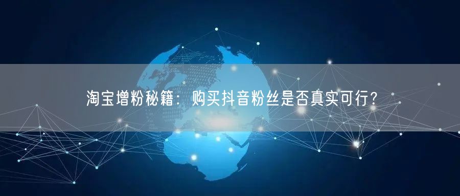 淘宝增粉秘籍：购买抖音粉丝是否真实可行？