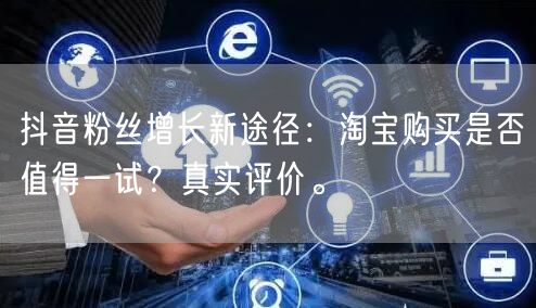 抖音粉丝增长新途径：淘宝购买是否值得一试？真实评价。