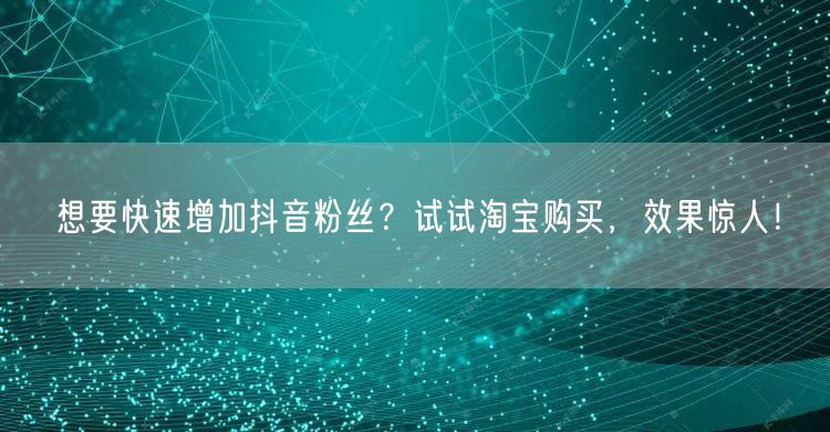 想要快速增加抖音粉丝？试试淘宝购买，效果惊人！