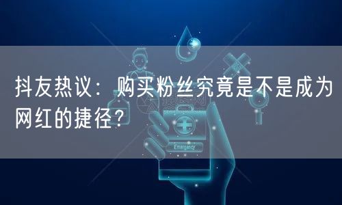 抖友热议：购买粉丝究竟是不是成为网红的捷径？