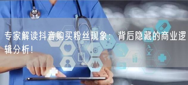 专家解读抖音购买粉丝现象：背后隐藏的商业逻辑分析！