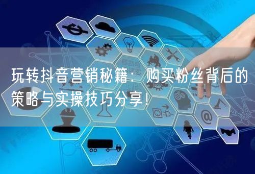 玩转抖音营销秘籍：购买粉丝背后的策略与实操技巧分享！