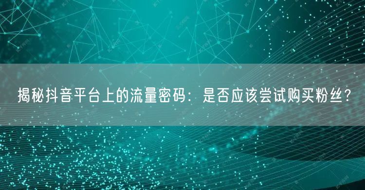 揭秘抖音平台上的流量密码：是否应该尝试购买粉丝？