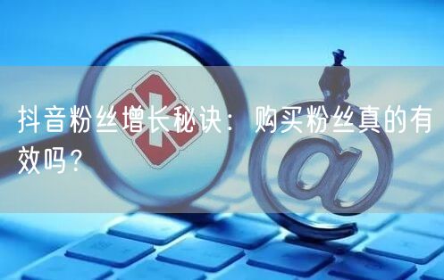 抖音粉丝增长秘诀：购买粉丝真的有效吗？