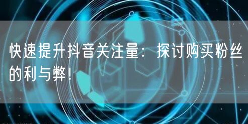 快速提升抖音关注量：探讨购买粉丝的利与弊！